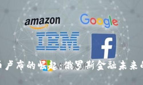 数字货币卢布的崛起：俄罗斯金融未来的新机遇