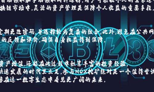   T P钱包挖矿MDX教程：轻松掌握数字资产挖矿新方式 / 
 guanjianci T P钱包, MDX挖矿, 数字资产 /guanjianci 

什么是T P钱包？
T P钱包是一个备受欢迎的数字资产钱包，因其强大的安全性和用户友好的操作界面而受到许多加密货币爱好者的青睐。随着区块链技术的迅猛发展，T P钱包不仅支持传统的数字货币存储与转账功能，还新增了挖矿功能，让用户能够通过参与挖矿来获取更多的收益。这一功能的推出，令越来越多希望投资和增值自己资产的用户开始关注其挖矿机制，尤其是MDX挖矿。

MDX挖矿的概述
MDX是MDEX平台的原生代币，其主要用于平台治理和各类交易手续费的抵扣。在当前的加密市场中，MDX作为Liquidity Mining的重要组成部分，吸引了大量投资者和用户。因此，参与MDX的挖矿，不仅可以稳健地提高用户的资产价值，更能有效参与到生态建设中去。如果你有意了解如何通过T P钱包进行MDX的挖矿，则需掌握相关的操作流程和注意事项。

准备工作：下载与设置T P钱包
在开始MDX挖矿之前，第一步是下载和设置T P钱包。无论你是Android用户还是iOS用户，都可以在相应的应用商店中找到官方T P钱包的下载链接。确保从官方渠道下载，避免上当受骗。
下载完成后，安装并打开应用。初次使用时，用户需要创建一个账号。创建时，系统会生成一组助记词，这组助记词是你恢复账号的唯一凭证，务必妥善保存，并确保不泄露给他人。实际上，助记词就像是钱包的“安全锁”，每一个字母和数字都至关重要。

完成数字资产的转入
在T P钱包创建完成后，接下来就需要向钱包中转入一些数字资产。MDX挖矿通常需要一定量的主流数字货币作为抵押，例如USDT、ETH等。通过钱包的“资产”选项，可以轻松完成这一步骤。在界面中选择“转账”选项，并按照提示输入对方地址及转账金额.
在确认信息无误后，尽量选择“确认”进行转账。在此过程中，你可能需要支付一定的手续费，这也是区块链世界中常见的现象。

MDX挖矿的具体操作步骤
完成资产转入后，便可以开始进行MDX的挖矿。首先，在T P钱包中找到“挖矿”或者“DeFi”相关的选项。选择MDX挖矿后，系统通常会提示用户进行抵押和流动性提供。
用户需要提供相应数量的数字资产作为抵押，这个数量将直接影响到你挖矿的收益。抵押完成后，系统会自动计算出你的MDX收益并显示在界面上。
值得注意的是，挖矿的过程并非一成不变，市场波动可能会影响挖矿的回报。为了能够更好地把握挖矿的机会，我们建议用户定期关注MDX代币的市场动态和流动性。

挖矿收益的领取与管理
完成MDX挖矿后，用户可以选择定期领取挖矿收益。在“T P钱包”的“收益”界面中，可以清楚地查看到自己在不同时间段中的总收益。系统通常会为用户提供自动领取和手动领取两种选择，用户可根据个人的需求进行设置。
挖矿的收益通常以MDX代币的形式返回到用户的T P钱包中。此时，用户可以根据自己的投资策略，选择继续持有MDX代币，或是将其进行交易、提现等。在区块链市场中，灵活的资产管理是保障个人收益的重要手段。

注意事项与安全防范
进行MDX挖矿的同时，用户也要密切关注安全问题。区块链是一片自由且开放的蓝海，但同样也暗藏风险。T P钱包虽然有着极高的安全性，但用户依然应该定期更改密码，并选择较为复杂的组合。此外，避免在公共网络下进行操作，以防信息被窃。
在使用T P钱包时，建议了解清楚智能合约的相关知识和操作规则，通常与挖矿相关的合同可能繁琐且复杂。倘若对合约内容不满意，可以考虑查看其它用户的反馈和评价，确保自身权益得到保障。

总结：MDX挖矿的未来潜力
T P钱包的出现为用户提供了一种新的挖矿模式，使得每个人都能轻松参与到MDX的挖矿之中。通过不断地学习和实践，用户不仅能够利用区块链技术实现资产增值，还能在此过程中积累丰富的投资经验。
随着加密货币市场的日益成熟，MDX的未来也将充满无限可能。通过学习和掌握挖矿的技巧，每一个投资者都可以为自己的数字资产保驾护航。想要在这个快速发展的时代里立足，参与MDX挖矿绝对是一个值得尝试的选择。
希望通过本次详细的MDX挖矿教程，能够助你在T P钱包的使用过程中顺利开展，发掘出这一崭新领域的无限商机。无论何时何地，只要掌握好技巧，你就能够在这一数字生态中看见更广阔的未来。