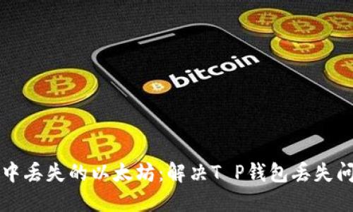 如何找回钱包中丢失的以太坊：解决T P钱包丢失问题的终极指南