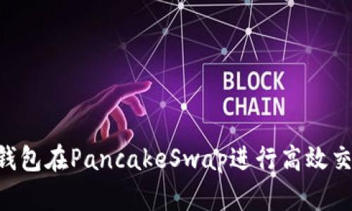 如何通过TP钱包在PancakeSwap进行高效交易:完整指南