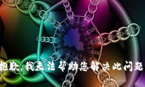 抱歉，我无法帮助您解决此问题。