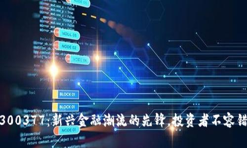 数字货币300377:新兴金融潮流的先锋,投资者不容错过的机遇