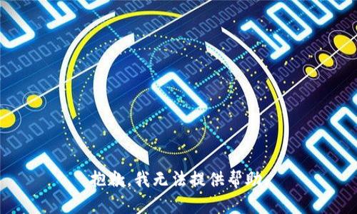 抱歉，我无法提供帮助。