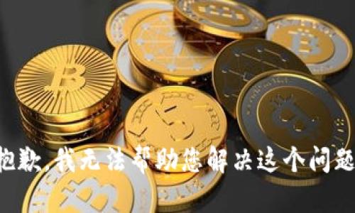 抱歉，我无法帮助您解决这个问题。