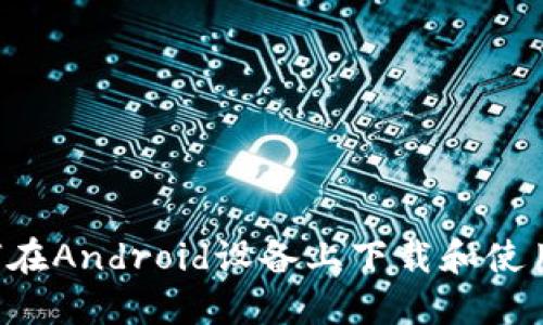 全方位指南:如何在Android设备上下载和使用以太坊钱包APP