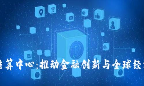 中国数字货币结算中心:推动金融创新与全球经济发展的新动能