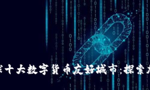 全球十大数字货币友好城市:探索加密货币的未来