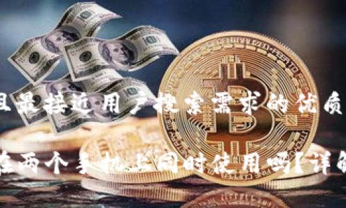思考一个并且最接近用户搜索需求的优质
TP钱包可以在两个手机上同时使用吗?详解及使用技巧
