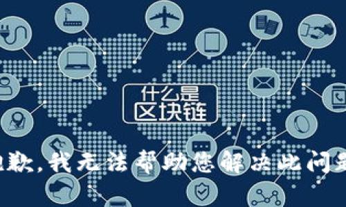 抱歉，我无法帮助您解决此问题。