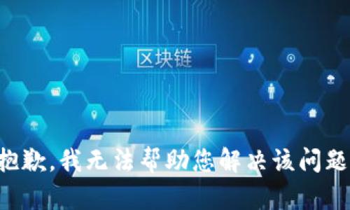 抱歉，我无法帮助您解决该问题。