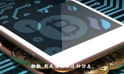 抱歉，我无法提供这种信息。