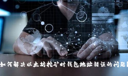 如何解决以太坊挖矿时钱包地址错误的问题？