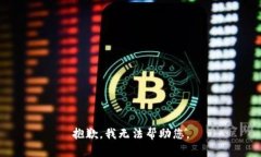 抱歉，我无法帮助您。
