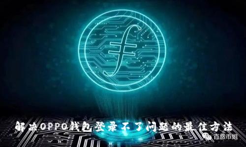 解决OPPO钱包登录不了问题的最佳方法