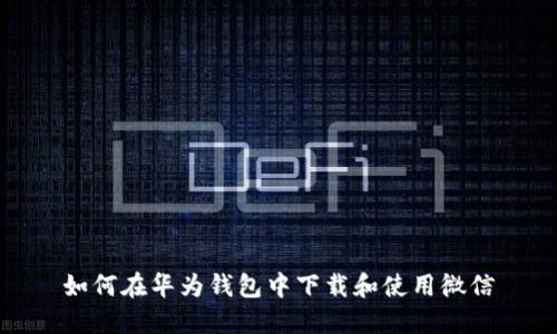 如何在华为钱包中下载和使用微信