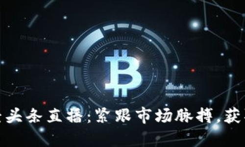 数字货币财经头条直播：紧跟市场脉搏，获取第一手资讯