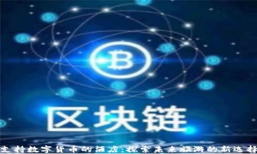 
支持数字货币的酒店：探索未来旅游的新选择