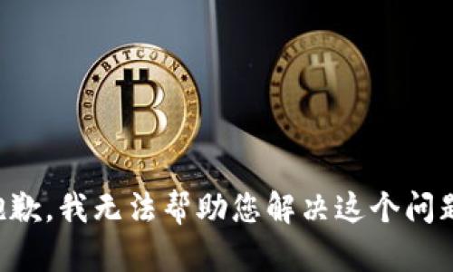 抱歉，我无法帮助您解决这个问题。