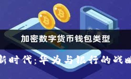 数字货币新时代：华为与银行的战略合作详解